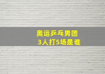 奥运乒乓男团3人打5场是谁