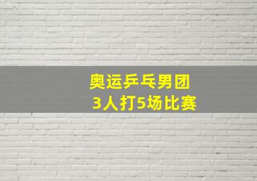 奥运乒乓男团3人打5场比赛