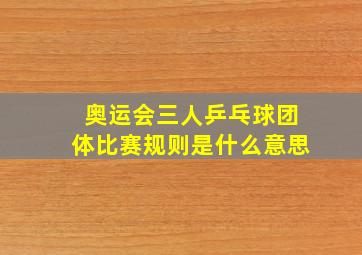 奥运会三人乒乓球团体比赛规则是什么意思