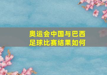 奥运会中国与巴西足球比赛结果如何