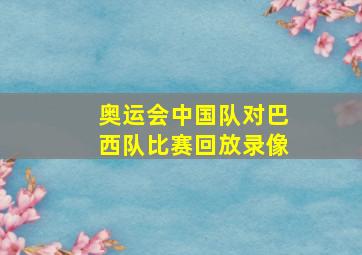 奥运会中国队对巴西队比赛回放录像