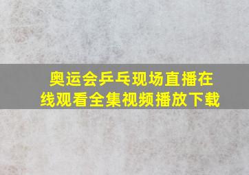 奥运会乒乓现场直播在线观看全集视频播放下载