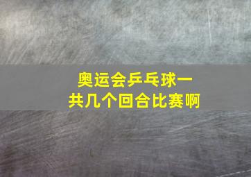 奥运会乒乓球一共几个回合比赛啊