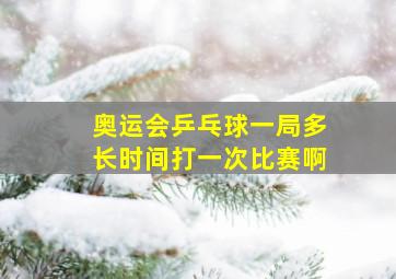 奥运会乒乓球一局多长时间打一次比赛啊