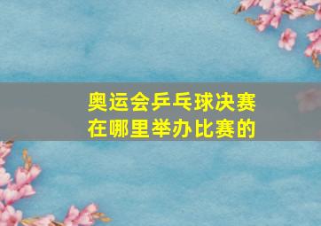 奥运会乒乓球决赛在哪里举办比赛的