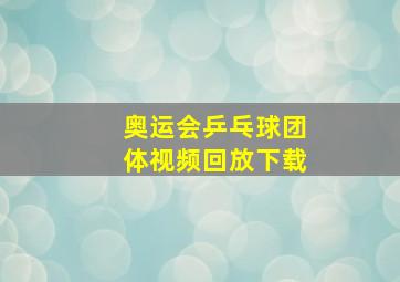 奥运会乒乓球团体视频回放下载