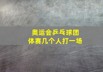 奥运会乒乓球团体赛几个人打一场