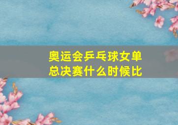 奥运会乒乓球女单总决赛什么时候比