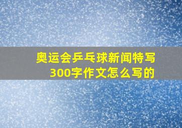 奥运会乒乓球新闻特写300字作文怎么写的