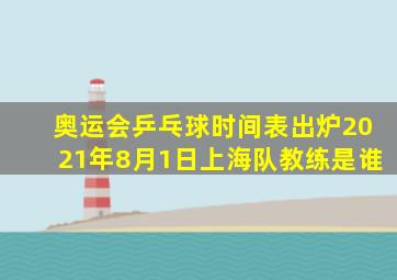 奥运会乒乓球时间表出炉2021年8月1日上海队教练是谁