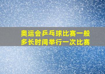 奥运会乒乓球比赛一般多长时间举行一次比赛