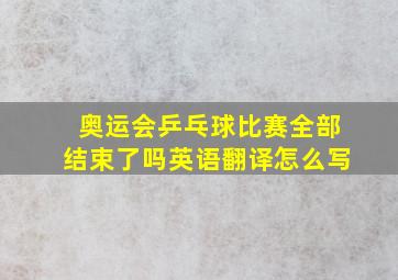 奥运会乒乓球比赛全部结束了吗英语翻译怎么写