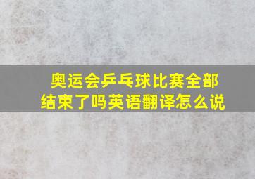 奥运会乒乓球比赛全部结束了吗英语翻译怎么说