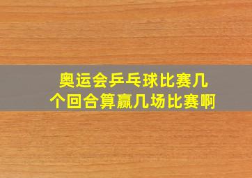 奥运会乒乓球比赛几个回合算赢几场比赛啊