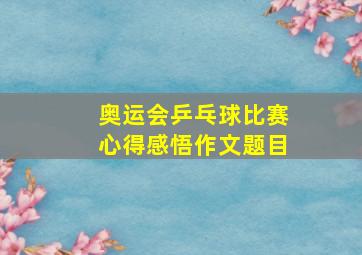 奥运会乒乓球比赛心得感悟作文题目