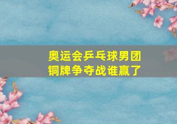 奥运会乒乓球男团铜牌争夺战谁赢了