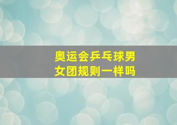 奥运会乒乓球男女团规则一样吗