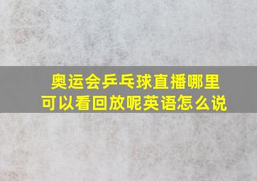 奥运会乒乓球直播哪里可以看回放呢英语怎么说