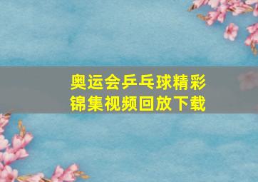 奥运会乒乓球精彩锦集视频回放下载