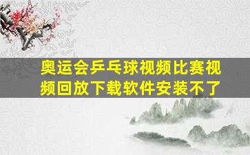 奥运会乒乓球视频比赛视频回放下载软件安装不了