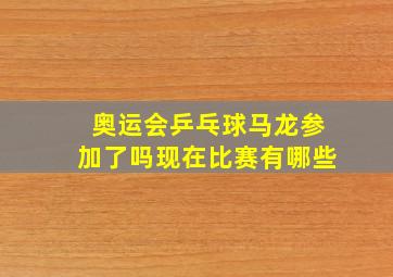 奥运会乒乓球马龙参加了吗现在比赛有哪些