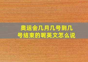 奥运会几月几号到几号结束的呢英文怎么说