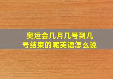 奥运会几月几号到几号结束的呢英语怎么说