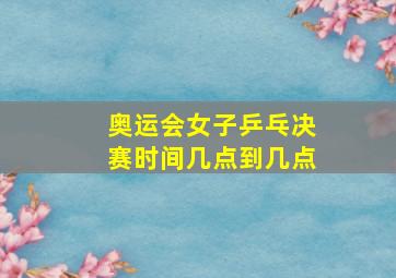 奥运会女子乒乓决赛时间几点到几点