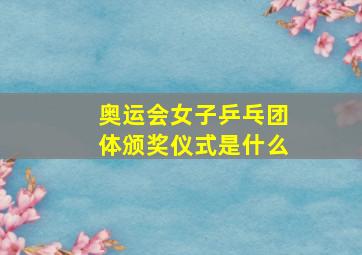 奥运会女子乒乓团体颁奖仪式是什么