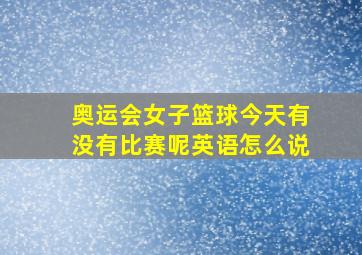 奥运会女子篮球今天有没有比赛呢英语怎么说