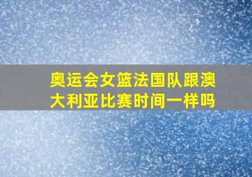 奥运会女篮法国队跟澳大利亚比赛时间一样吗