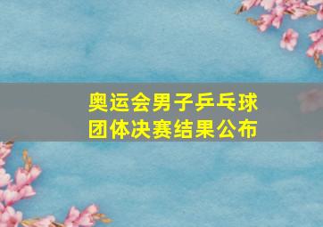 奥运会男子乒乓球团体决赛结果公布