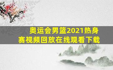 奥运会男篮2021热身赛视频回放在线观看下载