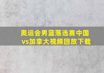 奥运会男篮落选赛中国vs加拿大视频回放下载