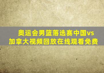 奥运会男篮落选赛中国vs加拿大视频回放在线观看免费