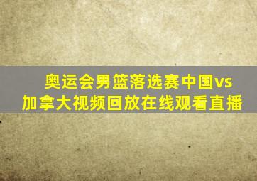 奥运会男篮落选赛中国vs加拿大视频回放在线观看直播