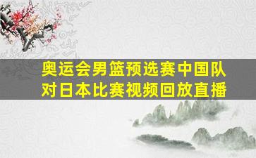 奥运会男篮预选赛中国队对日本比赛视频回放直播