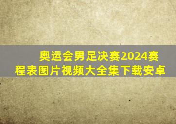 奥运会男足决赛2024赛程表图片视频大全集下载安卓