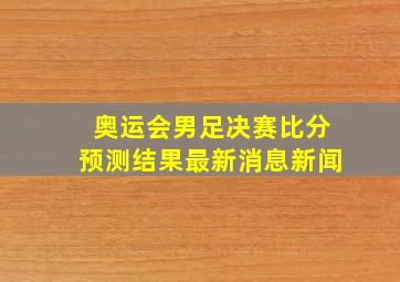 奥运会男足决赛比分预测结果最新消息新闻