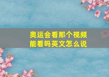 奥运会看那个视频能看吗英文怎么说