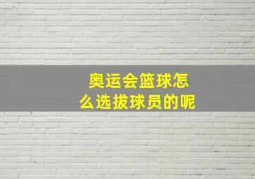 奥运会篮球怎么选拔球员的呢