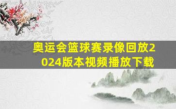 奥运会篮球赛录像回放2024版本视频播放下载