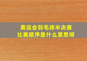 奥运会羽毛球半决赛比赛顺序是什么意思呀