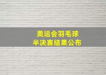 奥运会羽毛球半决赛结果公布