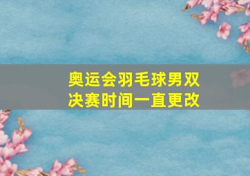 奥运会羽毛球男双决赛时间一直更改