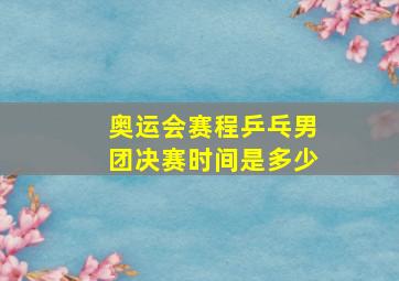 奥运会赛程乒乓男团决赛时间是多少