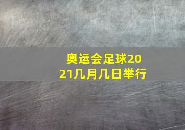 奥运会足球2021几月几日举行