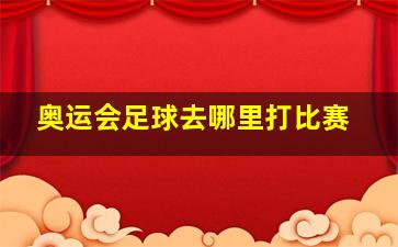 奥运会足球去哪里打比赛