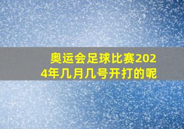 奥运会足球比赛2024年几月几号开打的呢