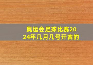 奥运会足球比赛2024年几月几号开赛的